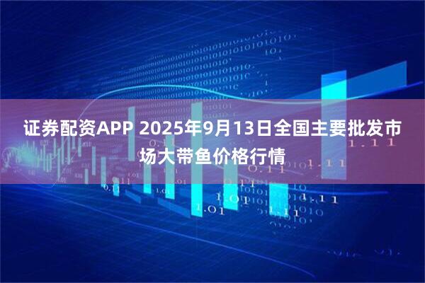 证券配资APP 2025年9月13日全国主要批发市场大带鱼价格行情