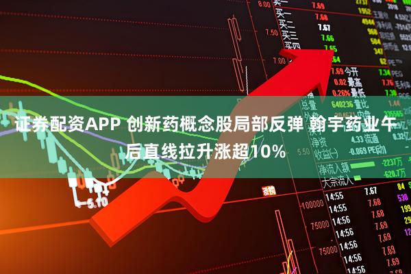 证券配资APP 创新药概念股局部反弹 翰宇药业午后直线拉升涨超10%