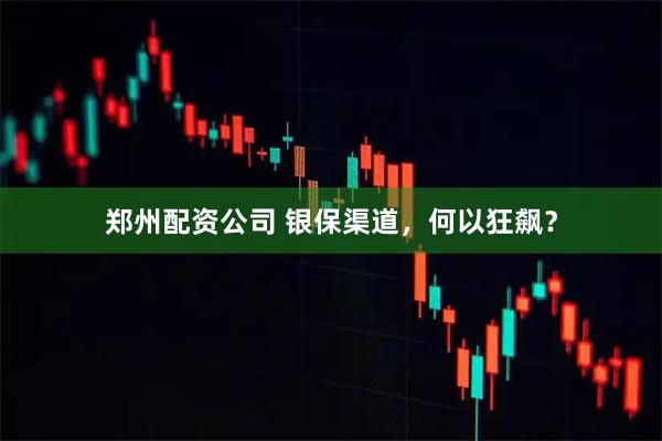 郑州配资公司 银保渠道，何以狂飙？