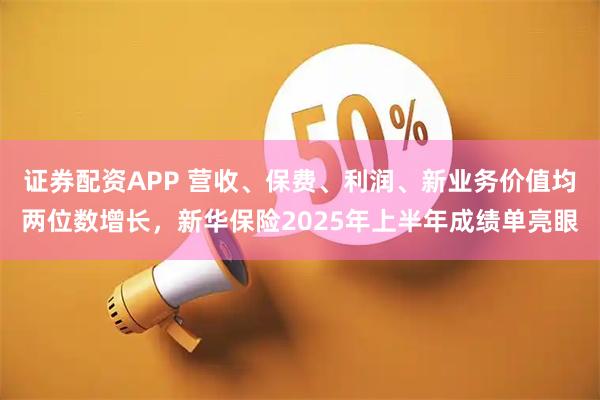 证券配资APP 营收、保费、利润、新业务价值均两位数增长，新华保险2025年上半年成绩单亮眼