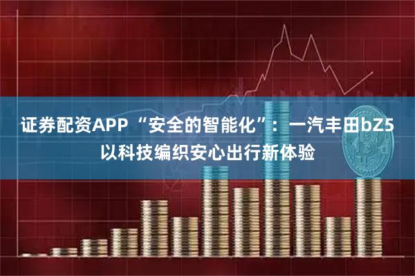 证券配资APP “安全的智能化”：一汽丰田bZ5以科技编织安心出行新体验