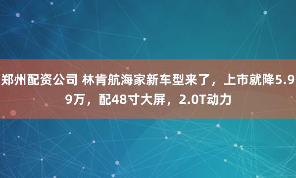 郑州配资公司 林肯航海家新车型来了，上市就降5.99万，配48寸大屏，2.0T动力