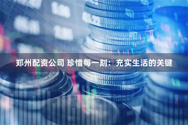 郑州配资公司 珍惜每一刻：充实生活的关键