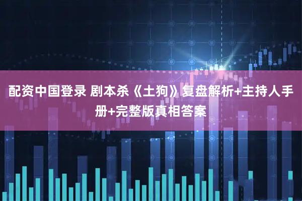 配资中国登录 剧本杀《土狗》复盘解析+主持人手册+完整版真相答案
