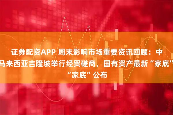 证券配资APP 周末影响市场重要资讯回顾：中美在马来西亚吉隆坡举行经贸磋商，国有资产最新“家底”公布