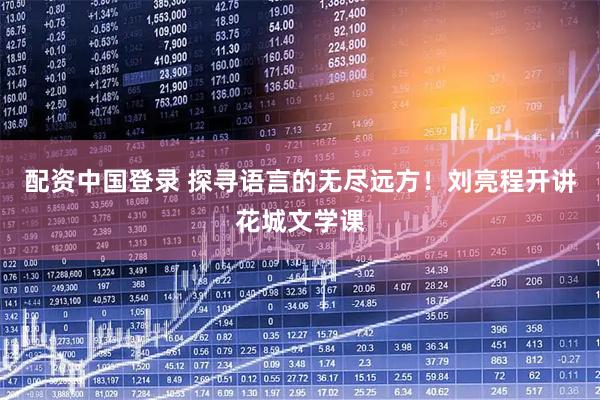 配资中国登录 探寻语言的无尽远方！刘亮程开讲花城文学课