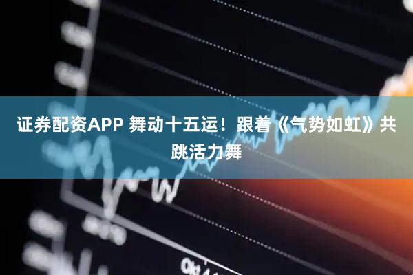 证券配资APP 舞动十五运！跟着《气势如虹》共跳活力舞
