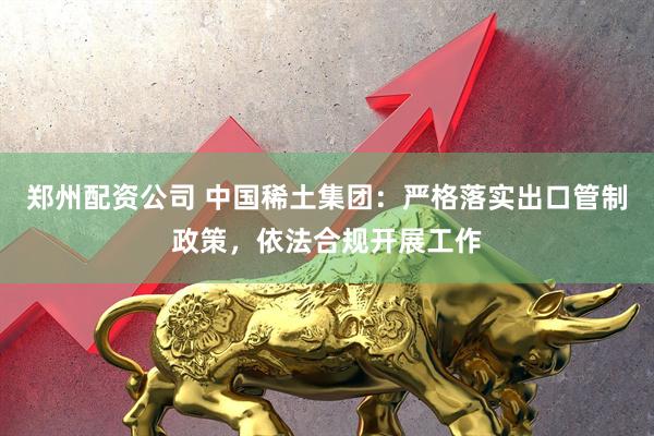郑州配资公司 中国稀土集团：严格落实出口管制政策，依法合规开展工作