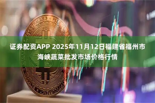 证券配资APP 2025年11月12日福建省福州市海峡蔬菜批发市场价格行情