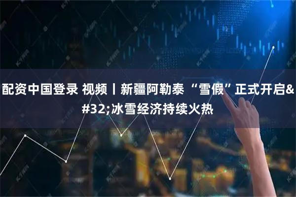 配资中国登录 视频丨新疆阿勒泰 “雪假”正式开启 冰雪经济持续火热