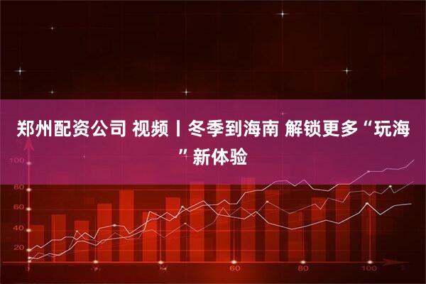 郑州配资公司 视频丨冬季到海南 解锁更多“玩海”新体验