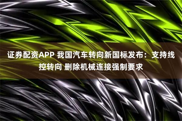 证券配资APP 我国汽车转向新国标发布：支持线控转向 删除机械连接强制要求