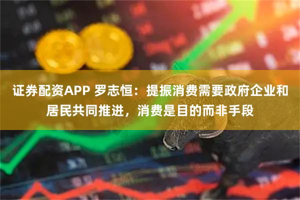 证券配资APP 罗志恒：提振消费需要政府企业和居民共同推进，消费是目的而非手段