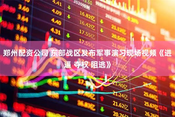 郑州配资公司 东部战区发布军事演习现场视频《进逼 夺权 阻逃》