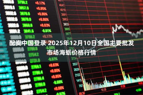 配资中国登录 2025年12月10日全国主要批发市场海蛎价格行情