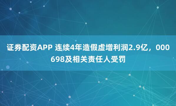 证券配资APP 连续4年造假虚增利润2.9亿，000698及相关责任人受罚