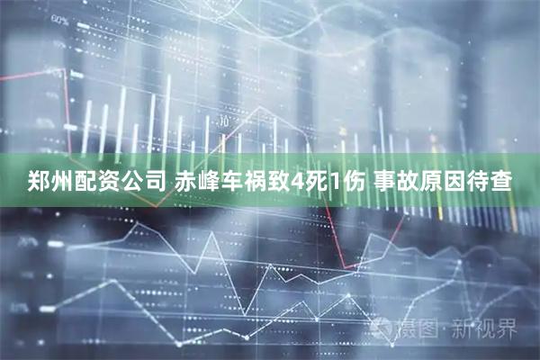郑州配资公司 赤峰车祸致4死1伤 事故原因待查