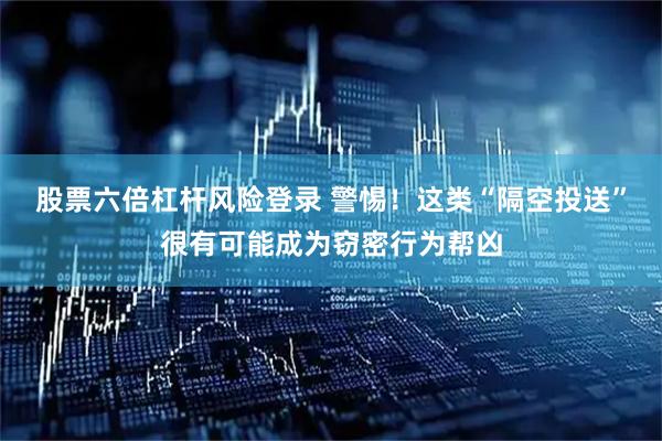 股票六倍杠杆风险登录 警惕！这类“隔空投送”很有可能成为窃密行为帮凶