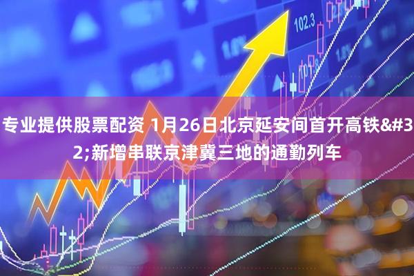 专业提供股票配资 1月26日北京延安间首开高铁 新增串联京津冀三地的通勤列车
