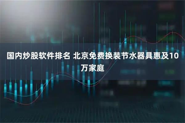 国内炒股软件排名 北京免费换装节水器具惠及10万家庭