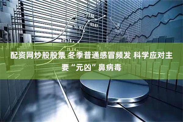配资网炒股股票 冬季普通感冒频发 科学应对主要“元凶”鼻病毒