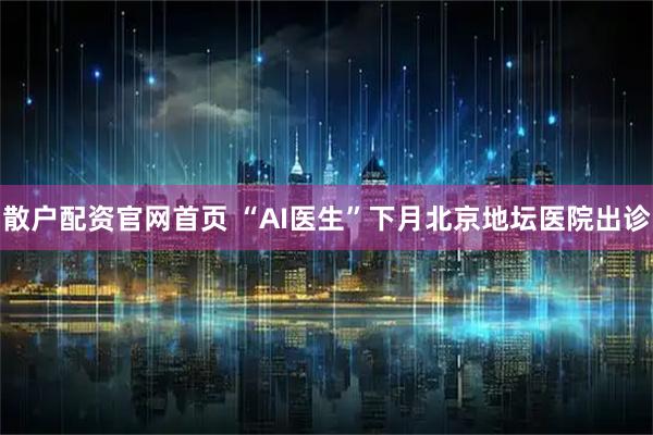 散户配资官网首页 “AI医生”下月北京地坛医院出诊