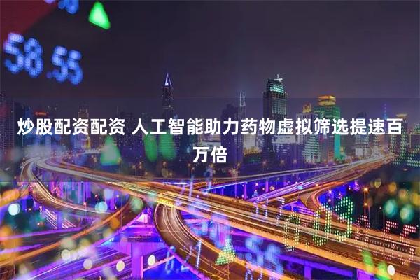 炒股配资配资 人工智能助力药物虚拟筛选提速百万倍