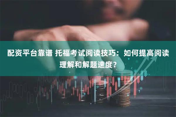 配资平台靠谱 托福考试阅读技巧：如何提高阅读理解和解题速度？