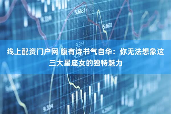 线上配资门户网 腹有诗书气自华：你无法想象这三大星座女的独特魅力