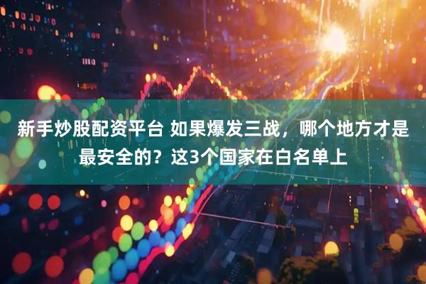 新手炒股配资平台 如果爆发三战，哪个地方才是最安全的？这3个国家在白名单上