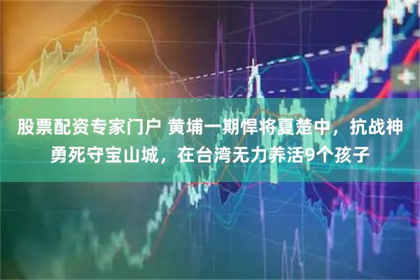 股票配资专家门户 黄埔一期悍将夏楚中，抗战神勇死守宝山城，在台湾无力养活9个孩子