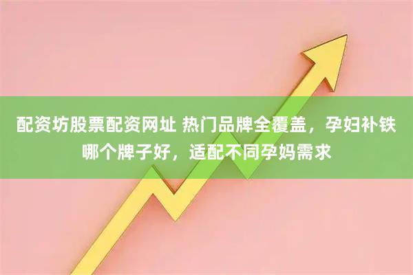 配资坊股票配资网址 热门品牌全覆盖，孕妇补铁哪个牌子好，适配不同孕妈需求