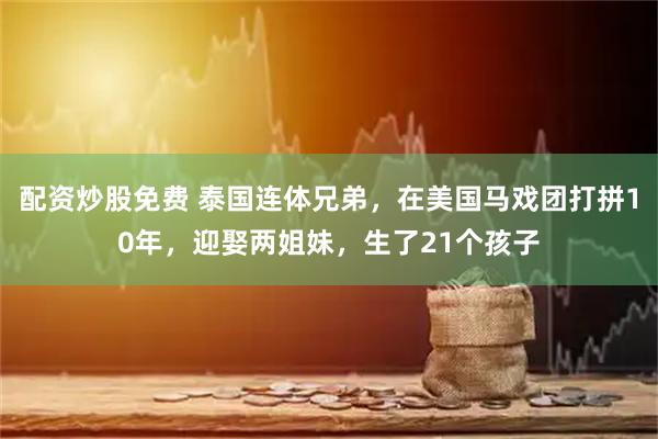 配资炒股免费 泰国连体兄弟，在美国马戏团打拼10年，迎娶两姐妹，生了21个孩子