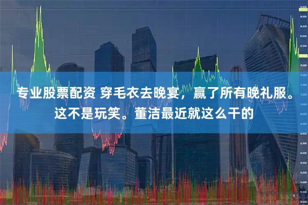 专业股票配资 穿毛衣去晚宴，赢了所有晚礼服。这不是玩笑。董洁最近就这么干的