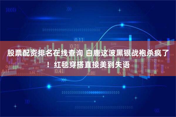 股票配资排名在线查询 白鹿这波黑银战袍杀疯了！红毯穿搭直接美到失语