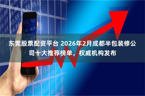 东莞股票配资平台 2026年2月成都半包装修公司十大推荐榜单，权威机构发布