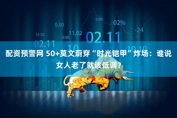配资预警网 50+莫文蔚穿“时光铠甲”炸场：谁说女人老了就该低调？