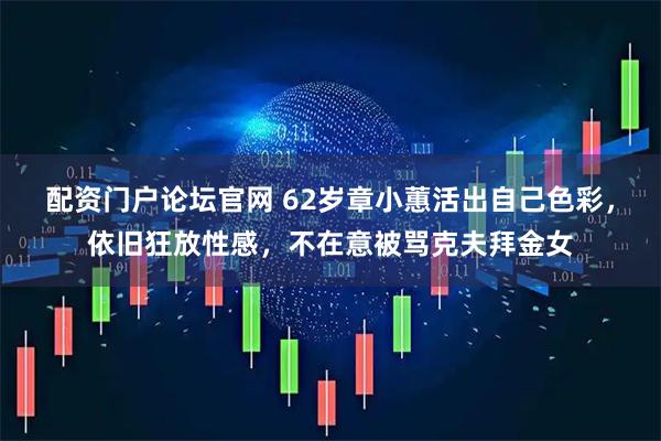 配资门户论坛官网 62岁章小蕙活出自己色彩，依旧狂放性感，不在意被骂克夫拜金女