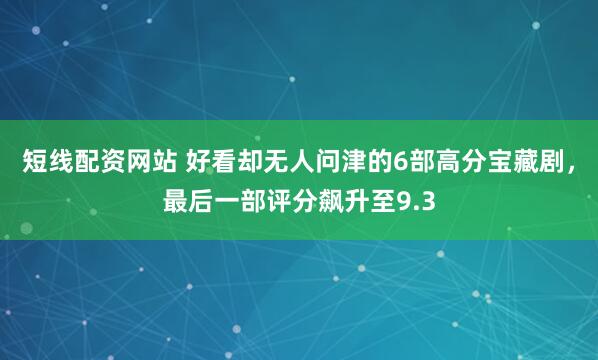 短线配资网站 好看却无人问津的6部高分宝藏剧，最后一部评分飙升至9.3
