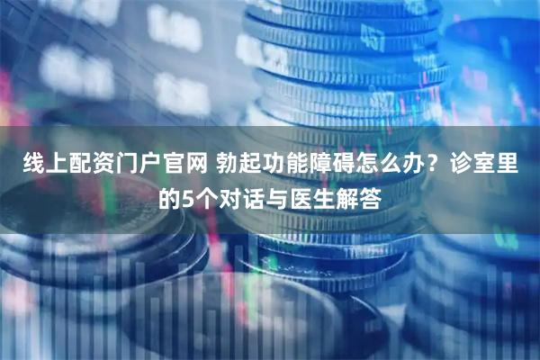 线上配资门户官网 勃起功能障碍怎么办？诊室里的5个对话与医生解答