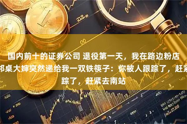 国内前十的证券公司 退役第一天，我在路边粉店吃粉，邻桌大婶突然递给我一双铁筷子：你被人跟踪了，赶紧去南站