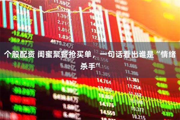 个股配资 闺蜜聚餐抢买单，一句话看出谁是“情绪杀手”
