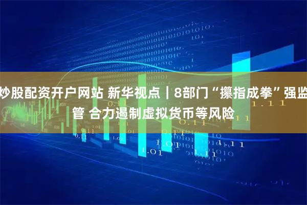 炒股配资开户网站 新华视点｜8部门“攥指成拳”强监管 合力遏制虚拟货币等风险