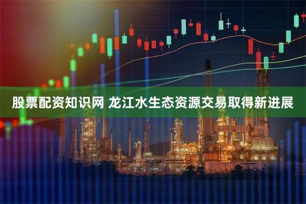 股票配资知识网 龙江水生态资源交易取得新进展