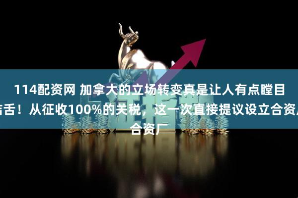 114配资网 加拿大的立场转变真是让人有点瞠目结舌！从征收100%的关税，这一次直接提议设立合资厂