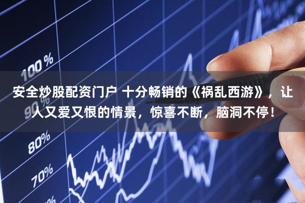 安全炒股配资门户 十分畅销的《祸乱西游》，让人又爱又恨的情景，惊喜不断，脑洞不停！