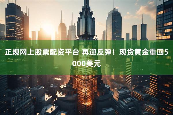 正规网上股票配资平台 再迎反弹！现货黄金重回5000美元