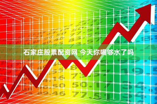 石家庄股票配资网 今天你喝够水了吗