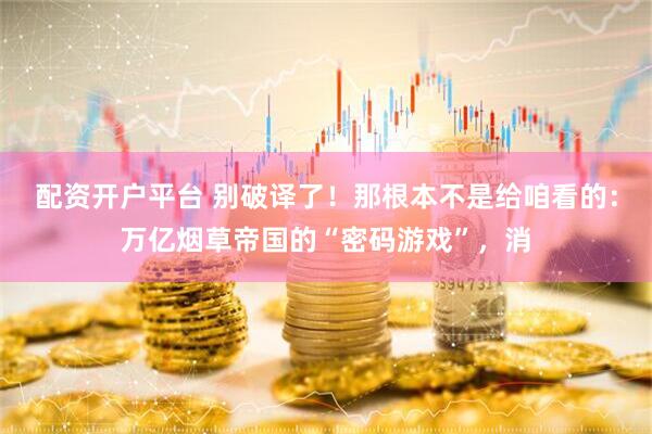 配资开户平台 别破译了！那根本不是给咱看的：万亿烟草帝国的“密码游戏”，消
