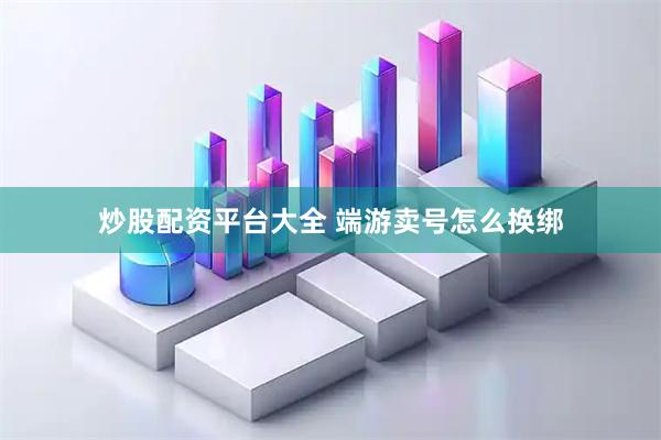 炒股配资平台大全 端游卖号怎么换绑